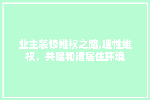 业主装修维权之路,理性维权，共建和谐居住环境 业主装修维权之路,理性维权，共建和谐居住环境 家电维修
