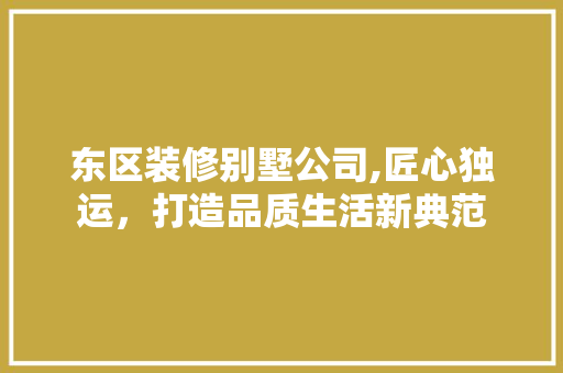 东区装修别墅公司,匠心独运，打造品质生活新典范 东区装修别墅公司,匠心独运，打造品质生活新典范 家电维修