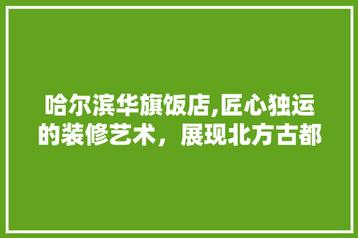 哈尔滨华旗饭店,匠心独运的装修艺术，展现北方古都风情 哈尔滨华旗饭店,匠心独运的装修艺术，展现北方古都风情 厨房维修