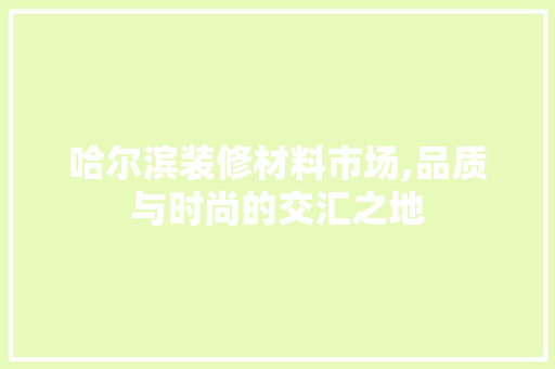 哈尔滨装修材料市场,品质与时尚的交汇之地 哈尔滨装修材料市场,品质与时尚的交汇之地 户内维修