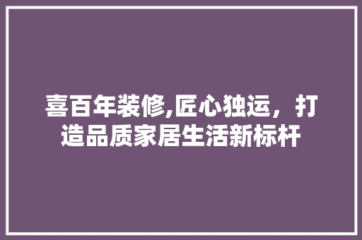 喜百年装修,匠心独运，打造品质家居生活新标杆 喜百年装修,匠心独运，打造品质家居生活新标杆 居家维修