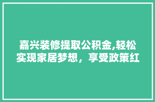嘉兴装修提取公积金,轻松实现家居梦想，享受政策红利 嘉兴装修提取公积金,轻松实现家居梦想，享受政策红利 居家维修