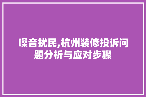 噪音扰民,杭州装修投诉问题分析与应对步骤 噪音扰民,杭州装修投诉问题分析与应对步骤 厨房维修