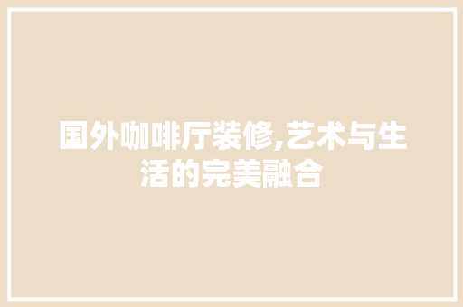 国外咖啡厅装修,艺术与生活的完美融合 国外咖啡厅装修,艺术与生活的完美融合 墙体维修