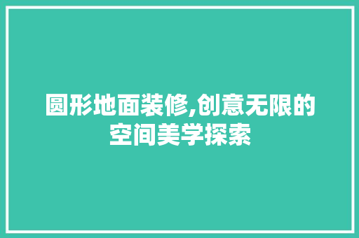 圆形地面装修,创意无限的空间美学探索 圆形地面装修,创意无限的空间美学探索 居家维修