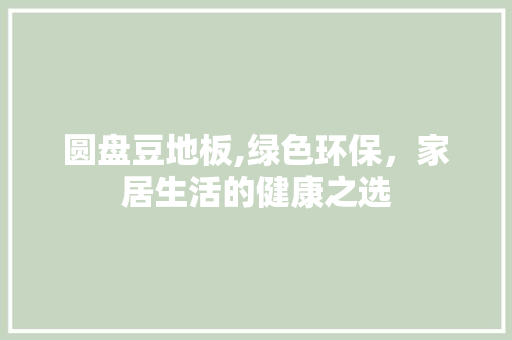 圆盘豆地板,绿色环保，家居生活的健康之选 圆盘豆地板,绿色环保，家居生活的健康之选 居家维修