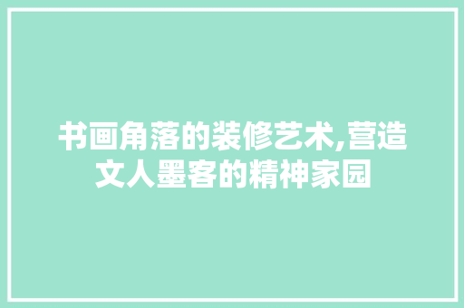书画角落的装修艺术,营造文人墨客的精神家园 书画角落的装修艺术,营造文人墨客的精神家园 居家维修