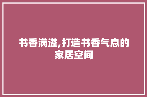 书香满溢,打造书香气息的家居空间 书香满溢,打造书香气息的家居空间 居家维修