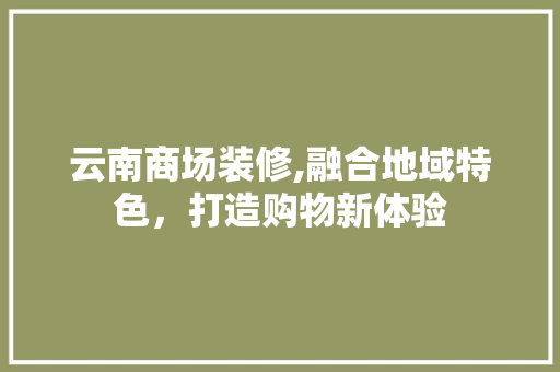 云南商场装修,融合地域特色，打造购物新体验 云南商场装修,融合地域特色，打造购物新体验 家电维修