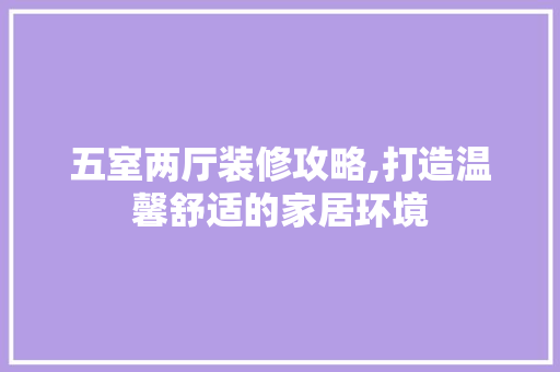 五室两厅装修攻略,打造温馨舒适的家居环境 五室两厅装修攻略,打造温馨舒适的家居环境 家电维修