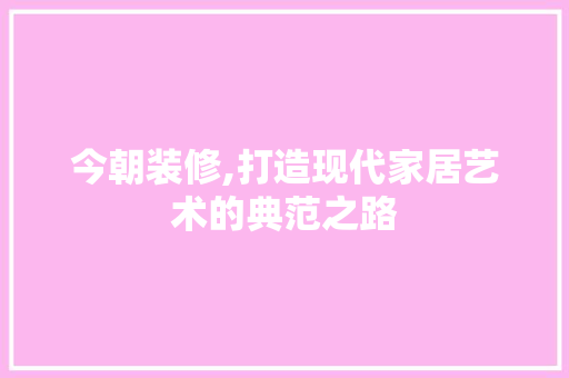 今朝装修,打造现代家居艺术的典范之路 今朝装修,打造现代家居艺术的典范之路 厨房维修