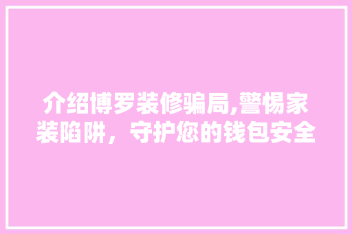 介绍博罗装修骗局,警惕家装陷阱，守护您的钱包安全 介绍博罗装修骗局,警惕家装陷阱，守护您的钱包安全 家电维修