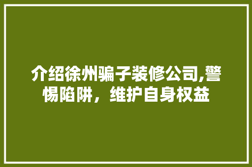 介绍徐州骗子装修公司,警惕陷阱，维护自身权益 介绍徐州骗子装修公司,警惕陷阱，维护自身权益 家电维修