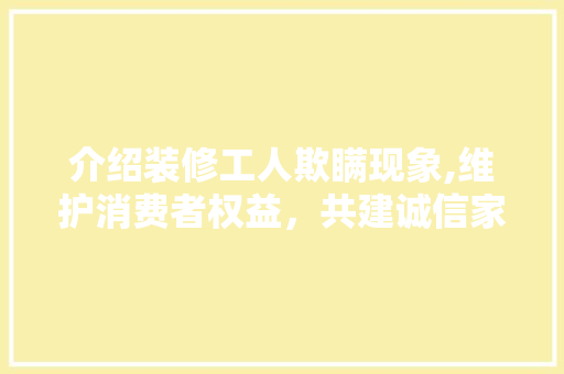 介绍装修工人欺瞒现象,维护消费者权益，共建诚信家装环境 介绍装修工人欺瞒现象,维护消费者权益，共建诚信家装环境 户内维修