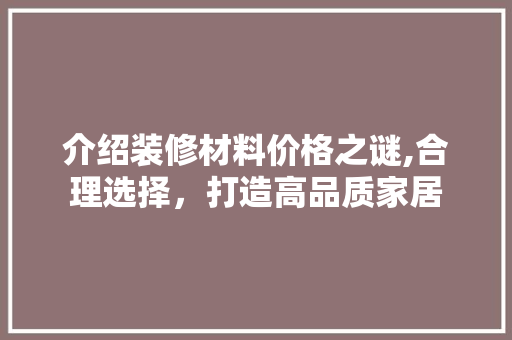 介绍装修材料价格之谜,合理选择，打造高品质家居 介绍装修材料价格之谜,合理选择，打造高品质家居 厨房维修
