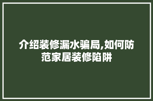 介绍装修漏水骗局,如何防范家居装修陷阱 介绍装修漏水骗局,如何防范家居装修陷阱 户内维修