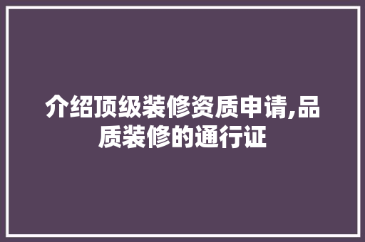 介绍顶级装修资质申请,品质装修的通行证 介绍顶级装修资质申请,品质装修的通行证 户内维修