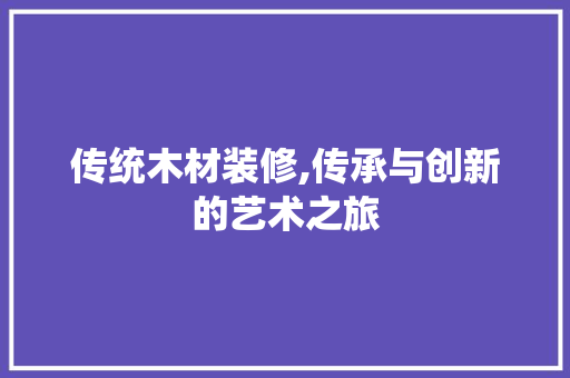 传统木材装修,传承与创新的艺术之旅 传统木材装修,传承与创新的艺术之旅 户内维修