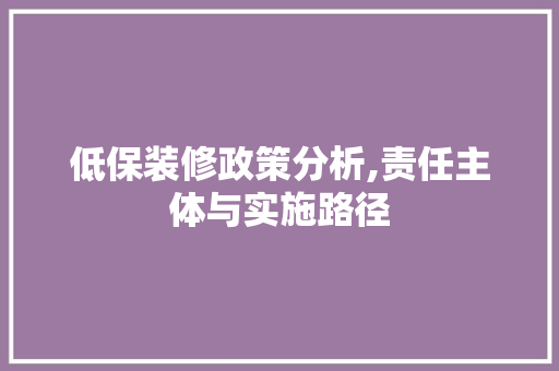 低保装修政策分析,责任主体与实施路径 低保装修政策分析,责任主体与实施路径 户内维修
