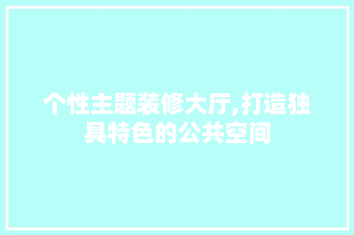 个性主题装修大厅,打造独具特色的公共空间 个性主题装修大厅,打造独具特色的公共空间 厨房维修