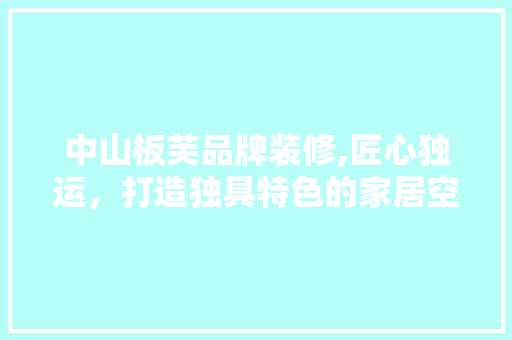 中山板芙品牌装修,匠心独运，打造独具特色的家居空间 中山板芙品牌装修,匠心独运，打造独具特色的家居空间 厨房维修