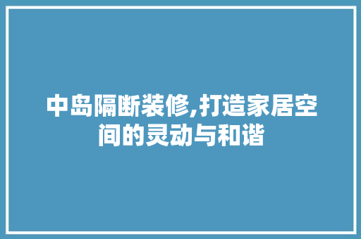 中岛隔断装修,打造家居空间的灵动与和谐 中岛隔断装修,打造家居空间的灵动与和谐 户内维修