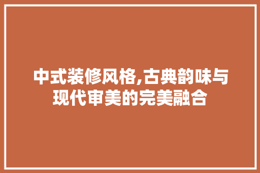 中式装修风格,古典韵味与现代审美的完美融合 中式装修风格,古典韵味与现代审美的完美融合 墙体维修
