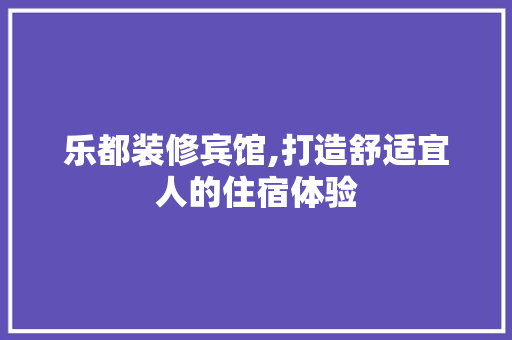 乐都装修宾馆,打造舒适宜人的住宿体验 乐都装修宾馆,打造舒适宜人的住宿体验 户内维修