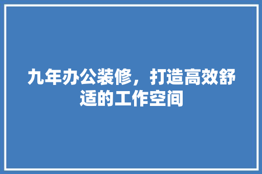 九年办公装修，打造高效舒适的工作空间 九年办公装修，打造高效舒适的工作空间 居家维修