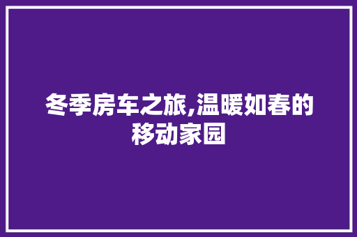 冬季房车之旅,温暖如春的移动家园 冬季房车之旅,温暖如春的移动家园 墙体维修