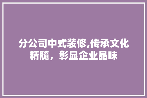分公司中式装修,传承文化精髓，彰显企业品味 分公司中式装修,传承文化精髓，彰显企业品味 墙体维修
