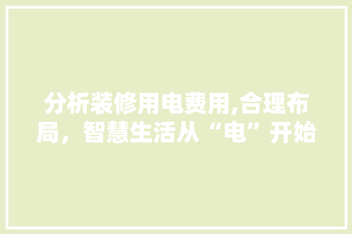 分析装修用电费用,合理布局，智慧生活从“电”开始 分析装修用电费用,合理布局，智慧生活从“电”开始 家电维修