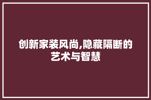 创新家装风尚,隐藏隔断的艺术与智慧 创新家装风尚,隐藏隔断的艺术与智慧 家电维修