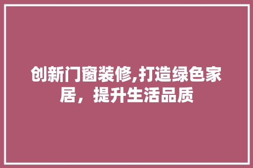 创新门窗装修,打造绿色家居，提升生活品质 创新门窗装修,打造绿色家居，提升生活品质 居家维修