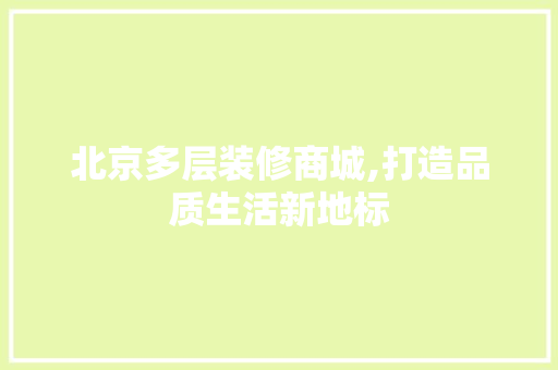 北京多层装修商城,打造品质生活新地标 北京多层装修商城,打造品质生活新地标 居家维修