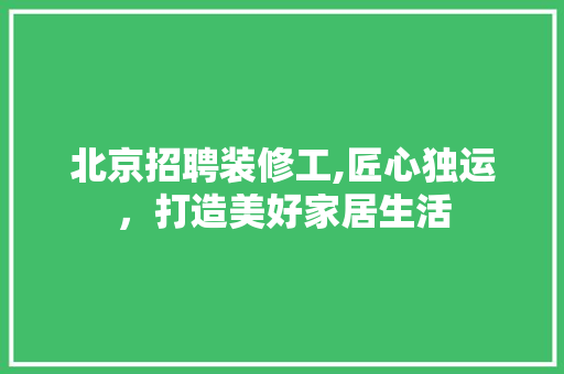 北京招聘装修工,匠心独运，打造美好家居生活 北京招聘装修工,匠心独运，打造美好家居生活 厨房维修