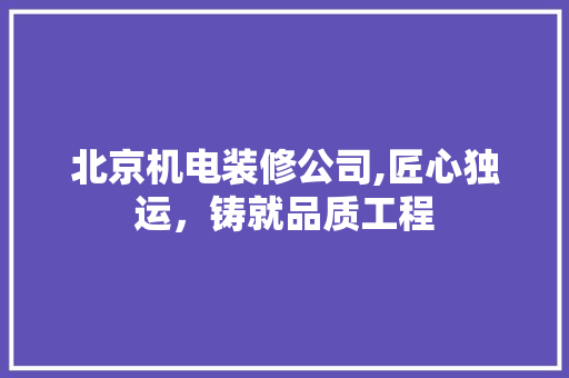 北京机电装修公司,匠心独运，铸就品质工程 北京机电装修公司,匠心独运，铸就品质工程 居家维修