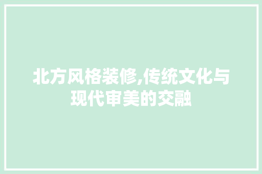 北方风格装修,传统文化与现代审美的交融 北方风格装修,传统文化与现代审美的交融 居家维修