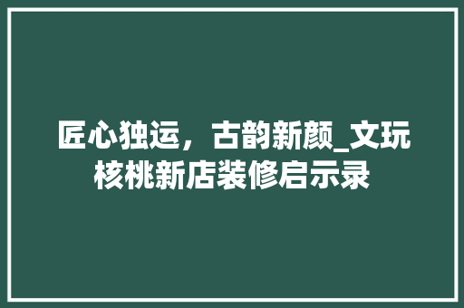 匠心独运，古韵新颜_文玩核桃新店装修启示录 匠心独运，古韵新颜_文玩核桃新店装修启示录 墙体维修