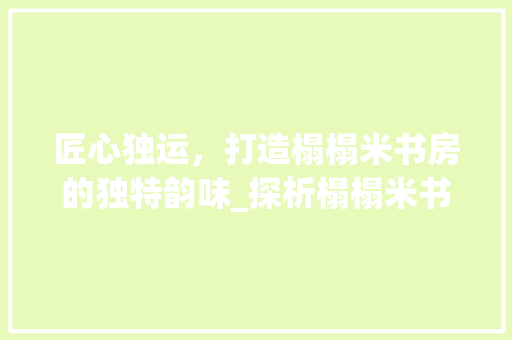 匠心独运，打造榻榻米书房的独特韵味_探析榻榻米书房装修风格 匠心独运，打造榻榻米书房的独特韵味_探析榻榻米书房装修风格 户内维修