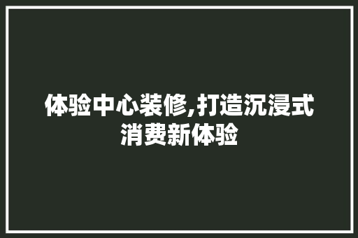 体验中心装修,打造沉浸式消费新体验 体验中心装修,打造沉浸式消费新体验 居家维修