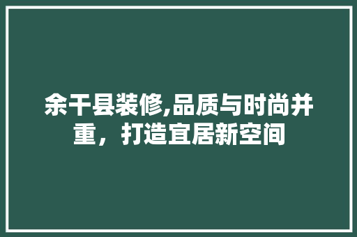 余干县装修,品质与时尚并重，打造宜居新空间 余干县装修,品质与时尚并重，打造宜居新空间 居家维修