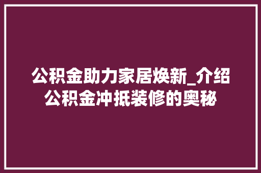 公积金助力家居焕新_介绍公积金冲抵装修的奥秘 公积金助力家居焕新_介绍公积金冲抵装修的奥秘 家电维修