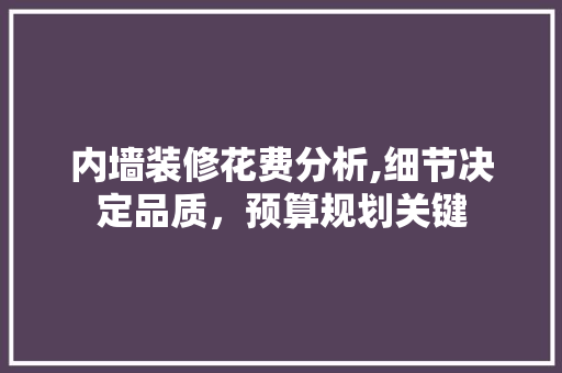 内墙装修花费分析,细节决定品质，预算规划关键 内墙装修花费分析,细节决定品质，预算规划关键 居家维修