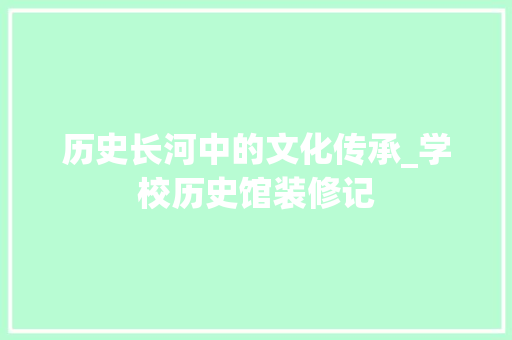 历史长河中的文化传承_学校历史馆装修记 历史长河中的文化传承_学校历史馆装修记 户内维修