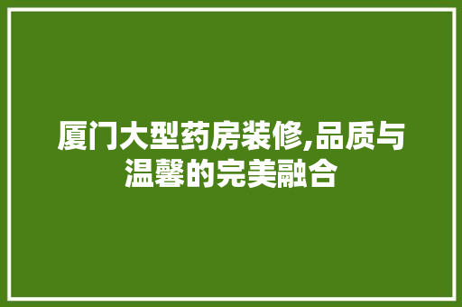 厦门大型药房装修,品质与温馨的完美融合 厦门大型药房装修,品质与温馨的完美融合 居家维修