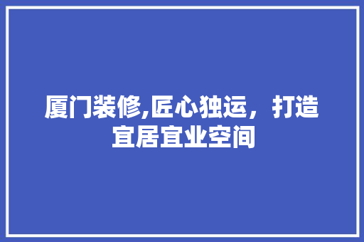 厦门装修,匠心独运，打造宜居宜业空间 厦门装修,匠心独运，打造宜居宜业空间 家电维修