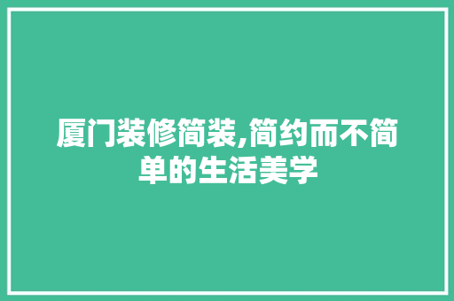 厦门装修简装,简约而不简单的生活美学 厦门装修简装,简约而不简单的生活美学 居家维修