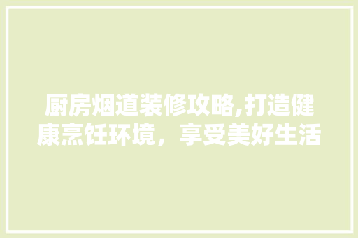 厨房烟道装修攻略,打造健康烹饪环境，享受美好生活 厨房烟道装修攻略,打造健康烹饪环境，享受美好生活 居家维修