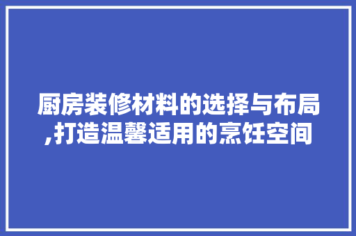 厨房装修材料的选择与布局,打造温馨适用的烹饪空间 厨房装修材料的选择与布局,打造温馨适用的烹饪空间 家电维修